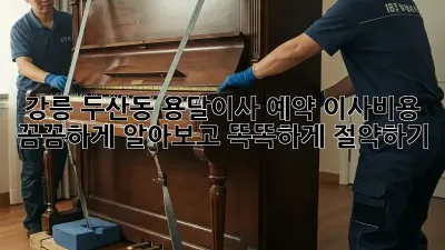 강릉 두산동 용달이사 예약, 이사비용 꼼꼼하게 알아보고 똑똑하게 절약하기!